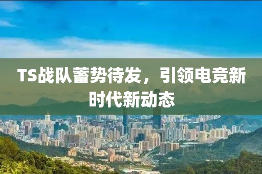 TS战队蓄势待发，引领电竞新时代新动态