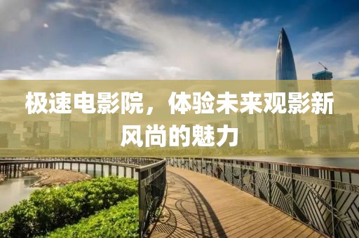 极速电影院，体验未来观影新风尚的魅力