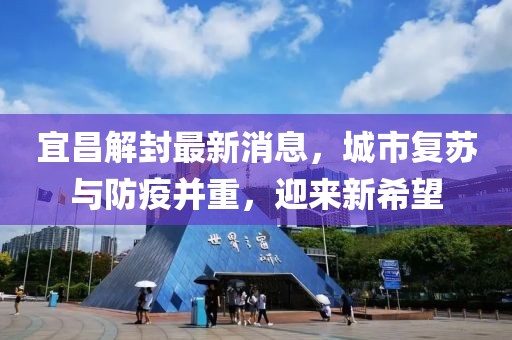 宜昌解封最新消息，城市复苏与防疫并重，迎来新希望