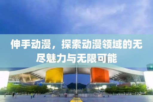 伸手动漫，探索动漫领域的无尽魅力与无限可能