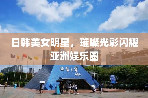 日韩美女明星，璀璨光彩闪耀亚洲娱乐圈