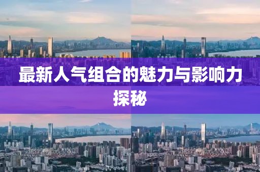 最新人气组合的魅力与影响力探秘