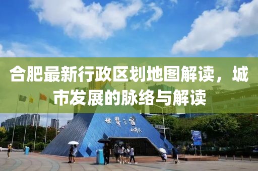 合肥最新行政区划地图解读，城市发展的脉络与解读