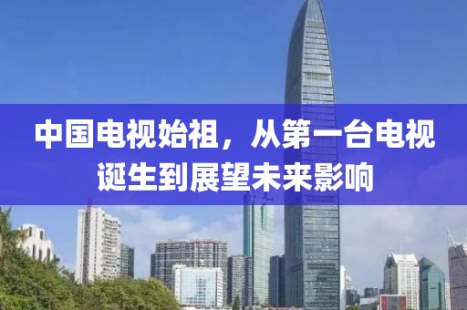 中国电视始祖，从第一台电视诞生到展望未来影响
