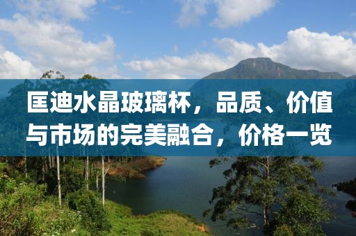 匡迪水晶玻璃杯，品质、价值与市场的完美融合，价格一览