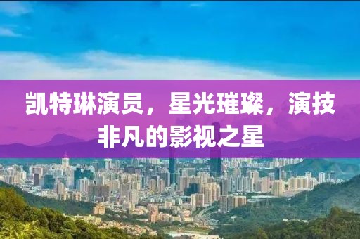 凯特琳演员，星光璀璨，演技非凡的影视之星