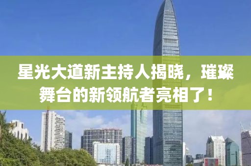 星光大道新主持人揭晓，璀璨舞台的新领航者亮相了！