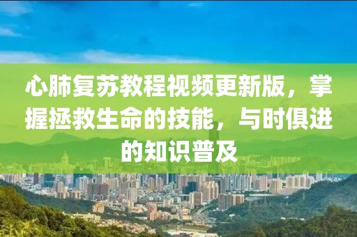 心肺复苏教程视频更新版，掌握拯救生命的技能，与时俱进的知识普及