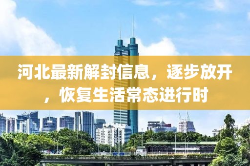 河北最新解封信息，逐步放开，恢复生活常态进行时