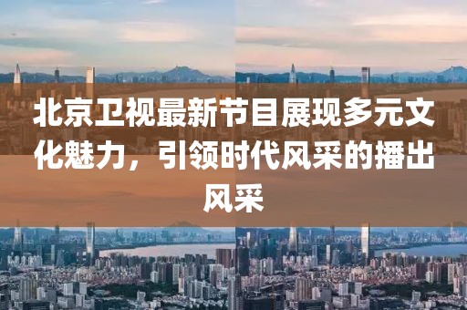 北京卫视最新节目展现多元文化魅力，引领时代风采的播出风采