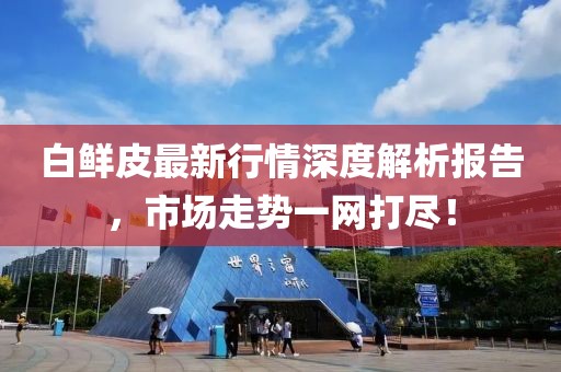 白鲜皮最新行情深度解析报告，市场走势一网打尽！