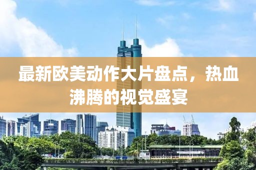 最新欧美动作大片盘点，热血沸腾的视觉盛宴