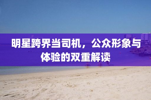 明星跨界当司机，公众形象与体验的双重解读