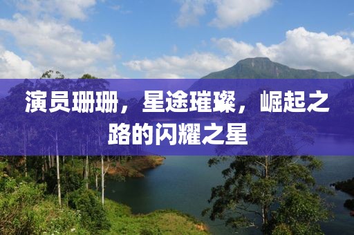演员珊珊，星途璀璨，崛起之路的闪耀之星
