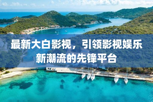 最新大白影视，引领影视娱乐新潮流的先锋平台