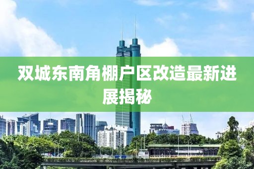 双城东南角棚户区改造最新进展揭秘