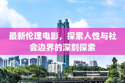 最新伦理电影，探索人性与社会边界的深刻探索