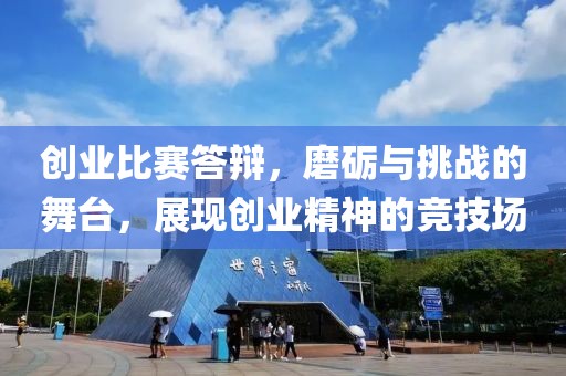 创业比赛答辩，磨砺与挑战的舞台，展现创业精神的竞技场