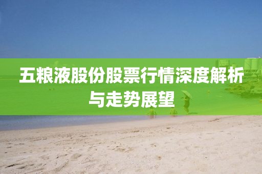 五粮液股份股票行情深度解析与走势展望