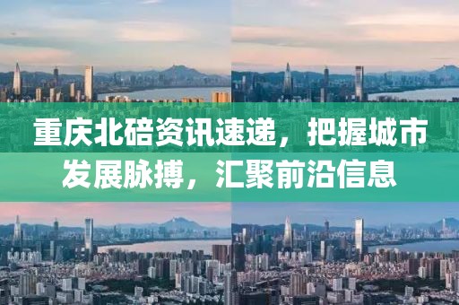 重庆北碚资讯速递，把握城市发展脉搏，汇聚前沿信息