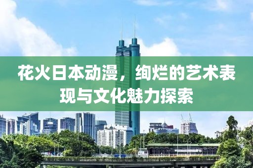 花火日本动漫，绚烂的艺术表现与文化魅力探索