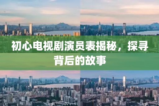 初心电视剧演员表揭秘，探寻背后的故事