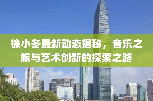 徐小冬最新动态揭秘，音乐之旅与艺术创新的探索之路
