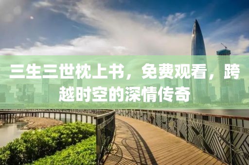 三生三世枕上书，免费观看，跨越时空的深情传奇