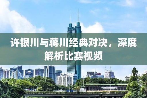 许银川与蒋川经典对决，深度解析比赛视频