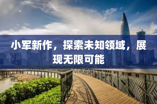 小军新作，探索未知领域，展现无限可能