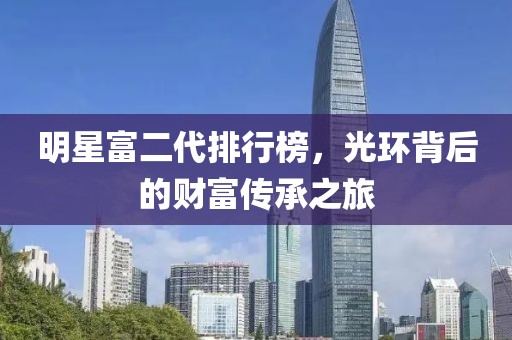 明星富二代排行榜，光环背后的财富传承之旅