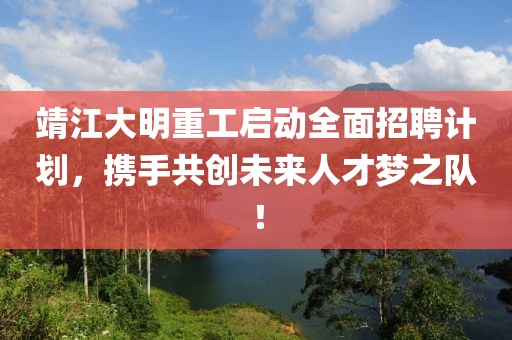 靖江大明重工启动全面招聘计划，携手共创未来人才梦之队！