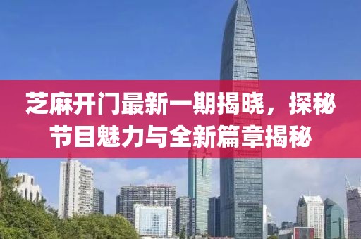 芝麻开门最新一期揭晓，探秘节目魅力与全新篇章揭秘