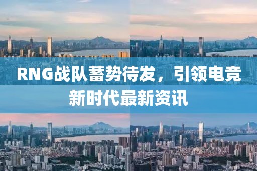 RNG战队蓄势待发，引领电竞新时代最新资讯