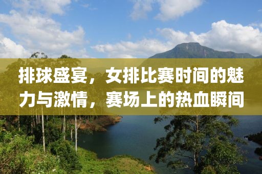 排球盛宴，女排比赛时间的魅力与激情，赛场上的热血瞬间
