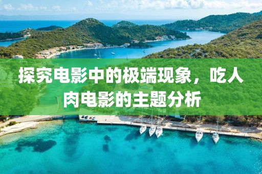 探究电影中的极端现象，吃人肉电影的主题分析