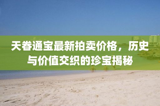 天眷通宝最新拍卖价格，历史与价值交织的珍宝揭秘