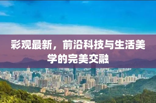 彩观最新，前沿科技与生活美学的完美交融