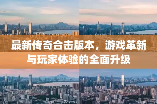 最新传奇合击版本，游戏革新与玩家体验的全面升级