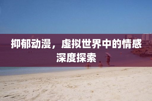抑郁动漫，虚拟世界中的情感深度探索