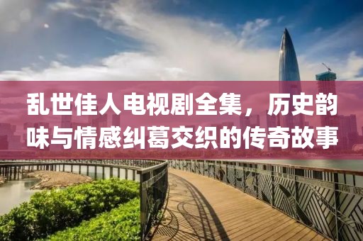 乱世佳人电视剧全集，历史韵味与情感纠葛交织的传奇故事