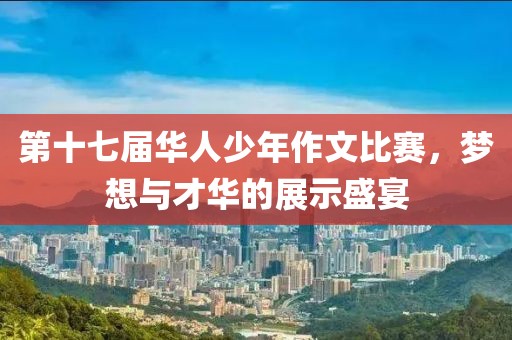 第十七届华人少年作文比赛，梦想与才华的展示盛宴