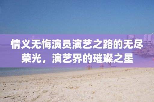 情义无悔演员演艺之路的无尽荣光，演艺界的璀璨之星