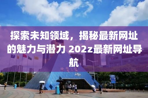 探索未知领域，揭秘最新网址的魅力与潜力 202z最新网址导航