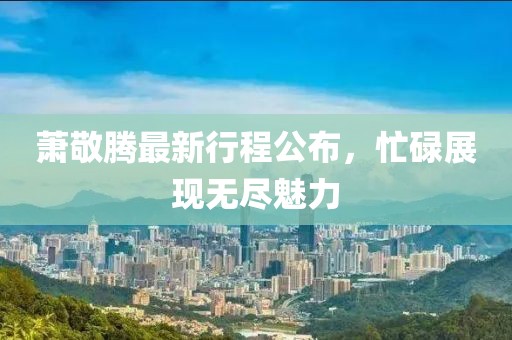萧敬腾最新行程公布，忙碌展现无尽魅力
