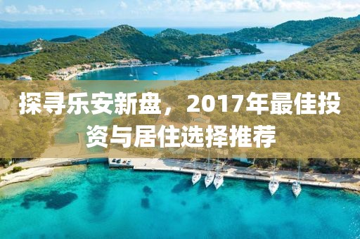 探寻乐安新盘，2017年最佳投资与居住选择推荐