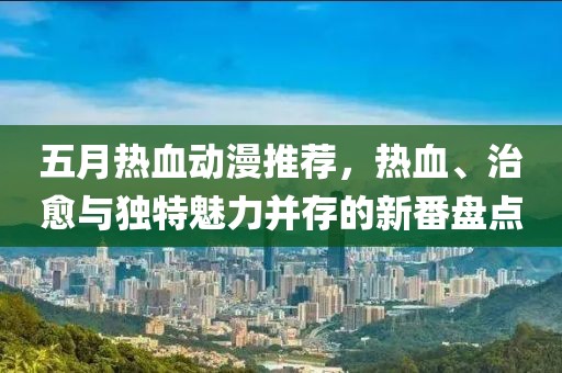 五月热血动漫推荐，热血、治愈与独特魅力并存的新番盘点