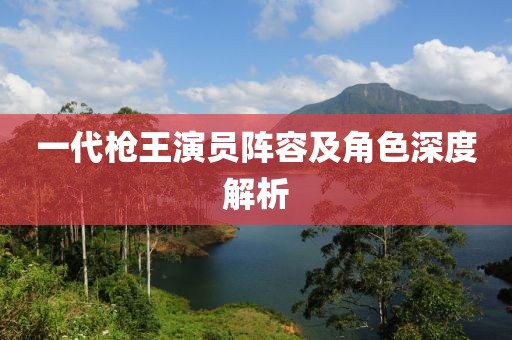 一代枪王演员阵容及角色深度解析