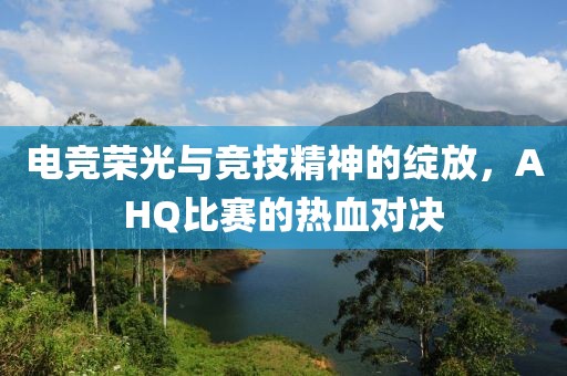 电竞荣光与竞技精神的绽放，AHQ比赛的热血对决