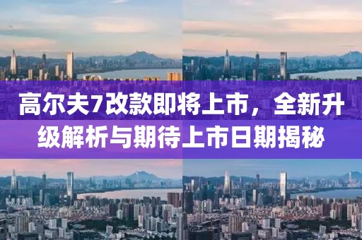 高尔夫7改款即将上市，全新升级解析与期待上市日期揭秘